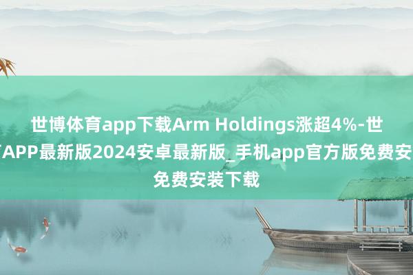 世博体育app下载Arm Holdings涨超4%-世博体育APP最新版2024安卓最新版_手机app官方版免费安装下载