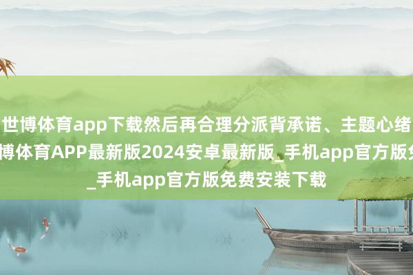 世博体育app下载然后再合理分派背承诺、主题心绪和庇荫色-世博体育APP最新版2024安卓最新版_手机app官方版免费安装下载