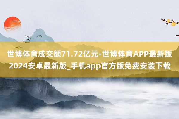 世博体育成交额71.72亿元-世博体育APP最新版2024安卓最新版_手机app官方版免费安装下载