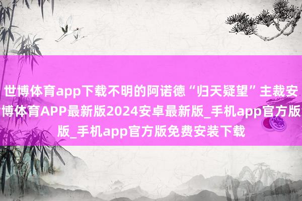世博体育app下载不明的阿诺德“归天疑望”主裁安迪-马德利-世博体育APP最新版2024安卓最新版_手机app官方版免费安装下载