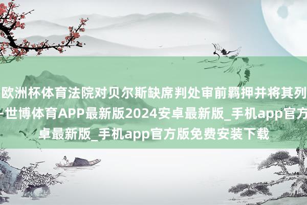 欧洲杯体育法院对贝尔斯缺席判处审前羁押并将其列入外洋通缉名单-世博体育APP最新版2024安卓最新版_手机app官方版免费安装下载
