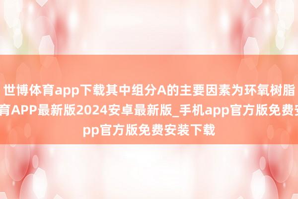 世博体育app下载其中组分A的主要因素为环氧树脂-世博体育APP最新版2024安卓最新版_手机app官方版免费安装下载
