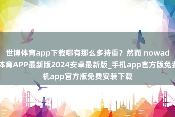 世博体育app下载哪有那么多持重？然而 nowadays-世博体育APP最新版2024安卓最新版_手机app官方版免费安装下载