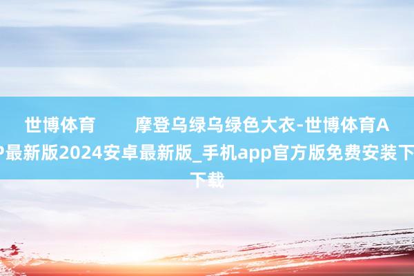 世博体育        摩登乌绿乌绿色大衣-世博体育APP最新版2024安卓最新版_手机app官方版免费安装下载