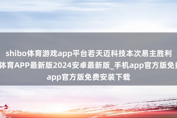 shibo体育游戏app平台若天迈科技本次易主胜利实施-世博体育APP最新版2024安卓最新版_手机app官方版免费安装下载