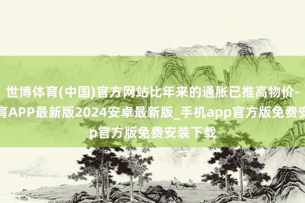 世博体育(中国)官方网站比年来的通胀已推高物价-世博体育APP最新版2024安卓最新版_手机app官方版免费安装下载