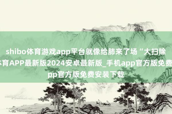 shibo体育游戏app平台就像给肺来了场“大扫除”-世博体育APP最新版2024安卓最新版_手机app官方版免费安装下载