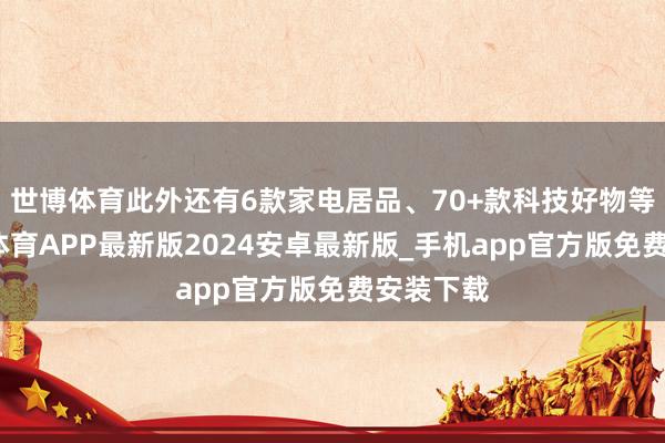 世博体育此外还有6款家电居品、70+款科技好物等等-世博体育APP最新版2024安卓最新版_手机app官方版免费安装下载