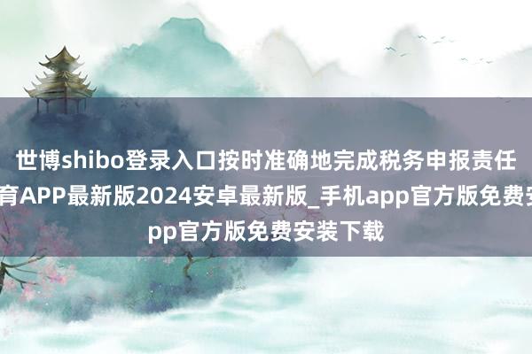 世博shibo登录入口按时准确地完成税务申报责任-世博体育APP最新版2024安卓最新版_手机app官方版免费安装下载