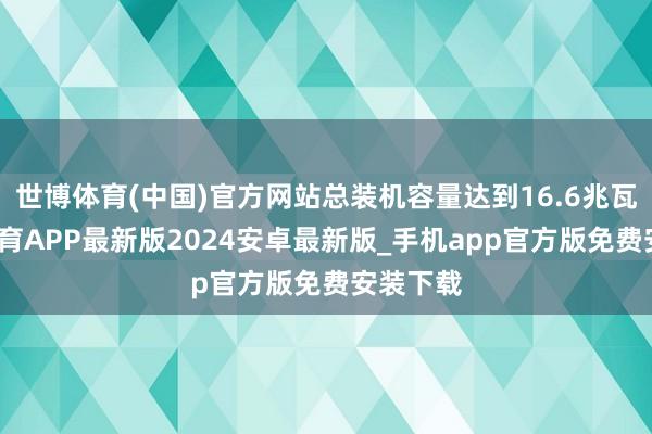 世博体育(中国)官方网站总装机容量达到16.6兆瓦-世博体育APP最新版2024安卓最新版_手机app官方版免费安装下载