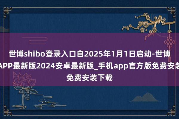 世博shibo登录入口自2025年1月1日启动-世博体育APP最新版2024安卓最新版_手机app官方版免费安装下载