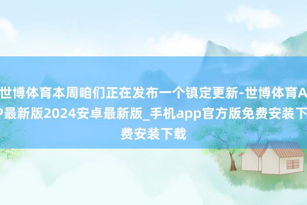 世博体育本周咱们正在发布一个镇定更新-世博体育APP最新版2024安卓最新版_手机app官方版免费安装下载
