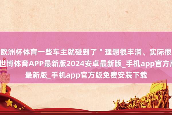 欧洲杯体育一些车主就碰到了＂理想很丰润、实际很主干＂的情况-世博体育APP最新版2024安卓最新版_手机app官方版免费安装下载