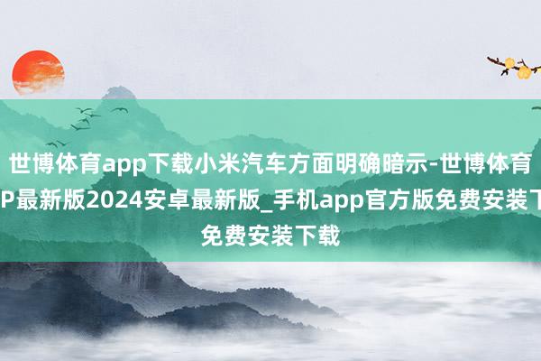 世博体育app下载小米汽车方面明确暗示-世博体育APP最新版2024安卓最新版_手机app官方版免费安装下载