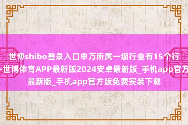 世博shibo登录入口申万所属一级行业有15个行业融资余额加多-世博体育APP最新版2024安卓最新版_手机app官方版免费安装下载