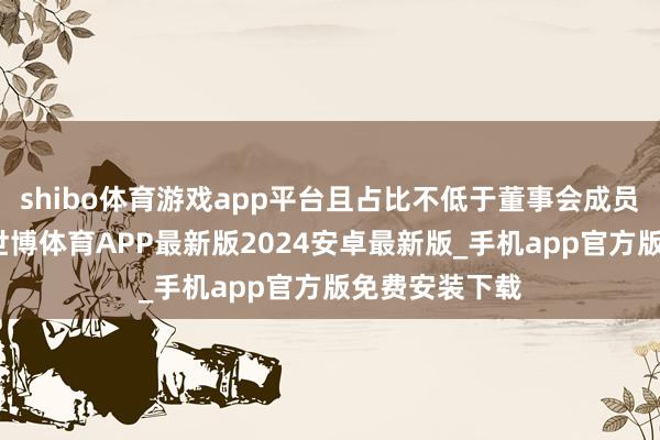 shibo体育游戏app平台且占比不低于董事会成员的三分之一-世博体育APP最新版2024安卓最新版_手机app官方版免费安装下载