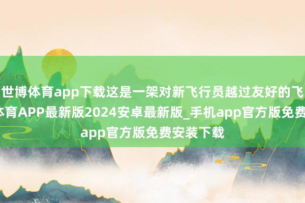 世博体育app下载这是一架对新飞行员越过友好的飞机-世博体育APP最新版2024安卓最新版_手机app官方版免费安装下载