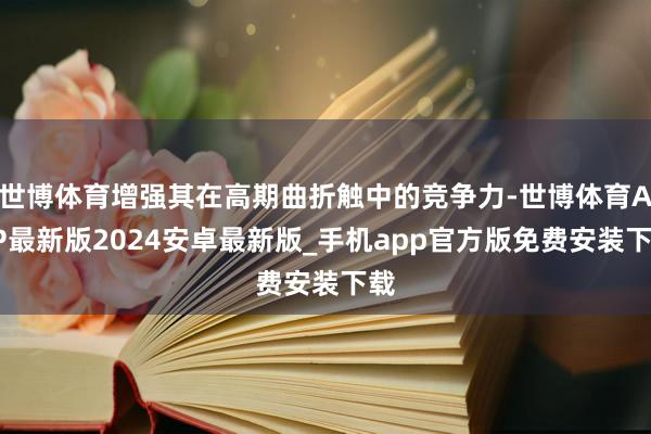 世博体育增强其在高期曲折触中的竞争力-世博体育APP最新版2024安卓最新版_手机app官方版免费安装下载