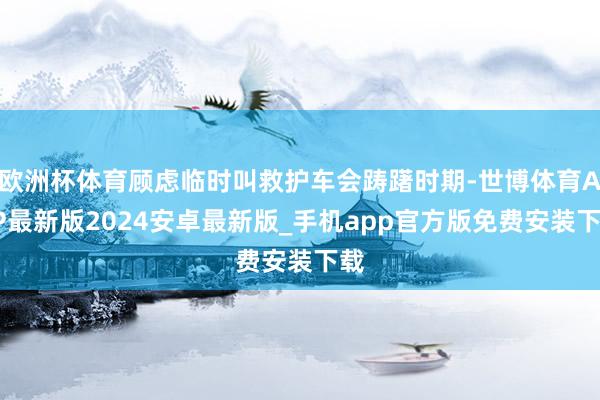 欧洲杯体育顾虑临时叫救护车会踌躇时期-世博体育APP最新版2024安卓最新版_手机app官方版免费安装下载