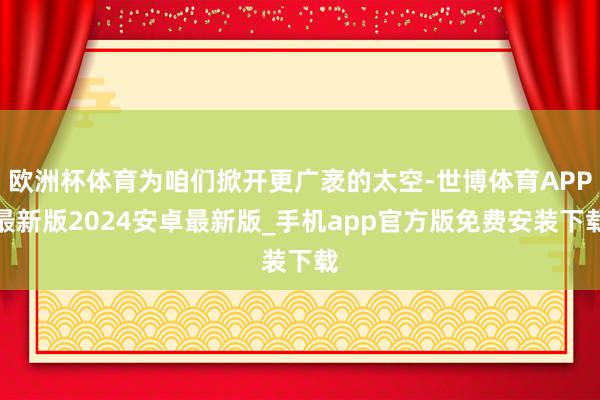 欧洲杯体育为咱们掀开更广袤的太空-世博体育APP最新版2024安卓最新版_手机app官方版免费安装下载