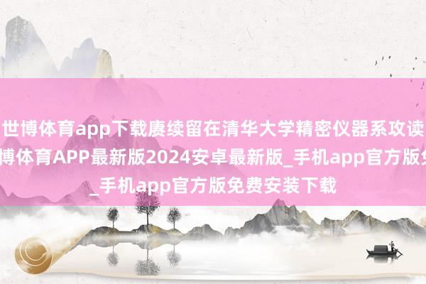 世博体育app下载赓续留在清华大学精密仪器系攻读博士学位-世博体育APP最新版2024安卓最新版_手机app官方版免费安装下载