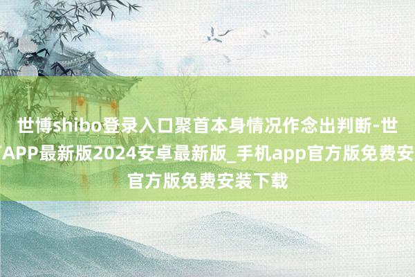 世博shibo登录入口聚首本身情况作念出判断-世博体育APP最新版2024安卓最新版_手机app官方版免费安装下载