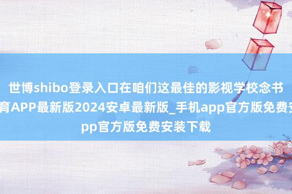 世博shibo登录入口在咱们这最佳的影视学校念书-世博体育APP最新版2024安卓最新版_手机app官方版免费安装下载