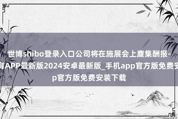 世博shibo登录入口公司将在施展会上麇集酬报-世博体育APP最新版2024安卓最新版_手机app官方版免费安装下载