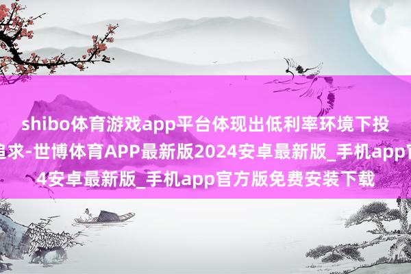 shibo体育游戏app平台体现出低利率环境下投资者对安适收益的追求-世博体育APP最新版2024安卓最新版_手机app官方版免费安装下载