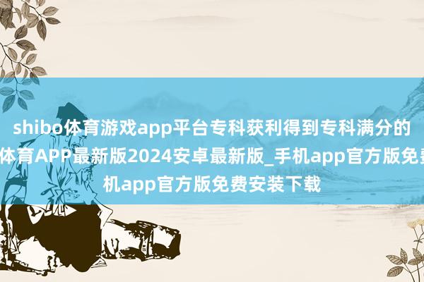 shibo体育游戏app平台专科获利得到专科满分的80%-世博体育APP最新版2024安卓最新版_手机app官方版免费安装下载