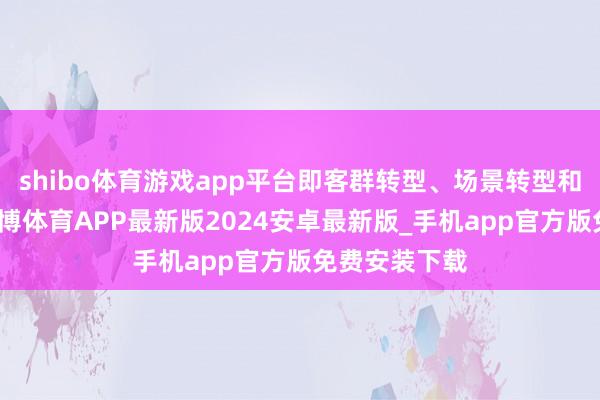shibo体育游戏app平台即客群转型、场景转型和奇迹转型-世博体育APP最新版2024安卓最新版_手机app官方版免费安装下载