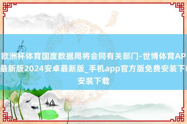 欧洲杯体育国度数据局将会同有关部门-世博体育APP最新版2024安卓最新版_手机app官方版免费安装下载