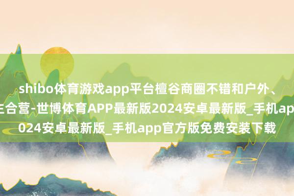 shibo体育游戏app平台檀谷商圈不错和户外、畅通等垂类赛谈的博主合营-世博体育APP最新版2024安卓最新版_手机app官方版免费安装下载