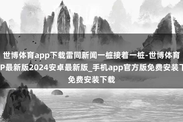 世博体育app下载雷同新闻一桩接着一桩-世博体育APP最新版2024安卓最新版_手机app官方版免费安装下载