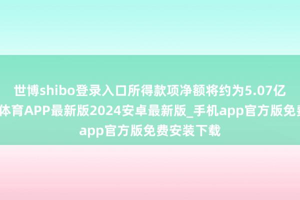 世博shibo登录入口所得款项净额将约为5.07亿港元-世博体育APP最新版2024安卓最新版_手机app官方版免费安装下载