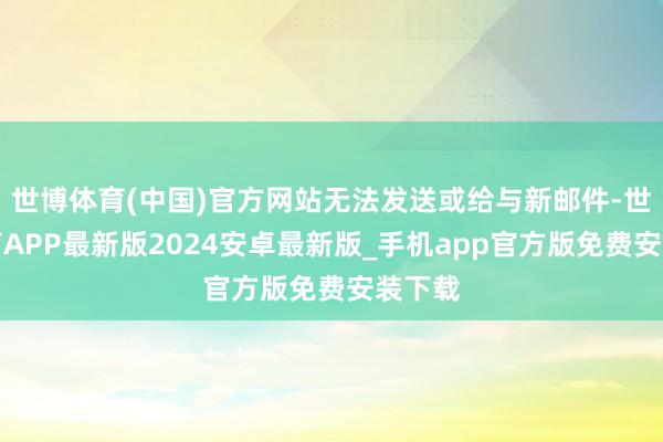 世博体育(中国)官方网站无法发送或给与新邮件-世博体育APP最新版2024安卓最新版_手机app官方版免费安装下载
